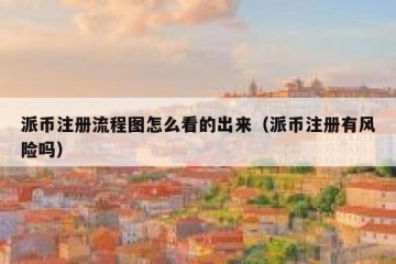 派币注册流程图怎么看的出来（派币注册有风险吗）