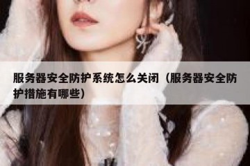 服务器安全防护系统怎么关闭（服务器安全防护措施有哪些）