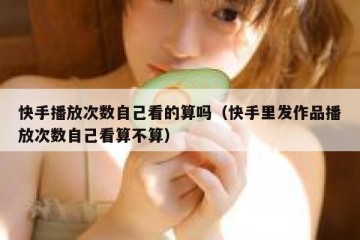 快手播放次数自己看的算吗（快手里发作品播放次数自己看算不算）