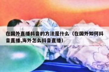 在国外直播抖音的方法是什么（在国外如何抖音直播,海外怎么抖音直播）
