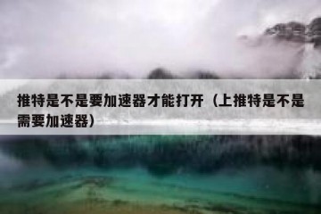 推特是不是要加速器才能打开（上推特是不是需要加速器）
