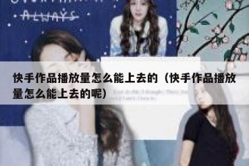 快手作品播放量怎么能上去的（快手作品播放量怎么能上去的呢）