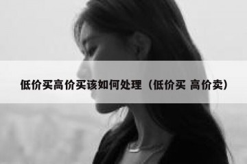 低价买高价买该如何处理（低价买 高价卖）