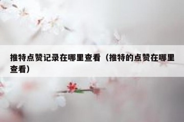 推特点赞记录在哪里查看（推特的点赞在哪里查看）
