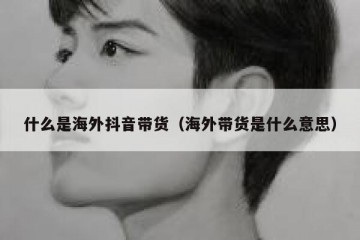 什么是海外抖音带货（海外带货是什么意思）