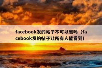 facebook发的帖子不可以删吗（facebook发的帖子让所有人能看到）