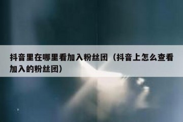 抖音里在哪里看加入粉丝团（抖音上怎么查看加入的粉丝团）