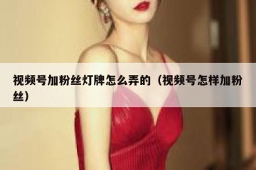 视频号加粉丝灯牌怎么弄的（视频号怎样加粉丝）