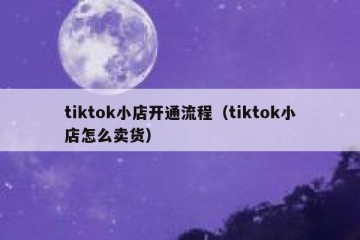 tiktok小店开通流程（tiktok小店怎么卖货）