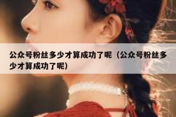 公众号粉丝多少才算成功了呢（公众号粉丝多少才算成功了呢）