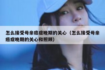 怎么接受母亲癌症晚期的关心（怎么接受母亲癌症晚期的关心和照顾）