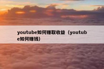 youtube如何赚取收益（youtube如何赚钱）