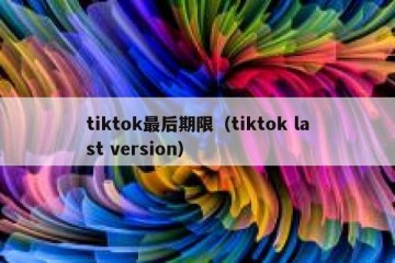 tiktok最后期限（tiktok last version）