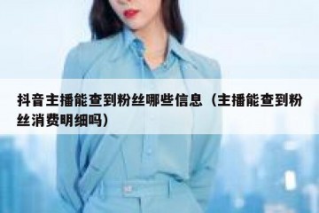抖音主播能查到粉丝哪些信息（主播能查到粉丝消费明细吗）