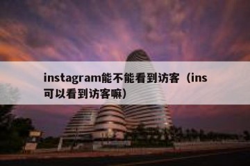 instagram能不能看到访客（ins可以看到访客嘛）