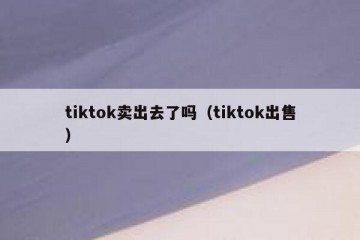 tiktok卖出去了吗（tiktok出售）
