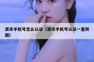 派币手机号怎么认证（派币手机号认证一直转圈）