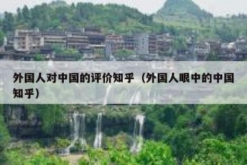 外国人对中国的评价知乎（外国人眼中的中国知乎）