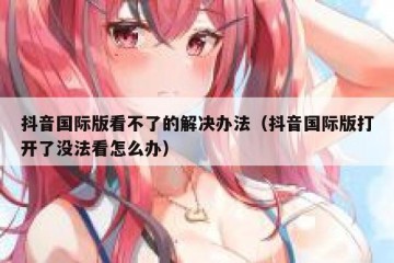 抖音国际版看不了的解决办法（抖音国际版打开了没法看怎么办）