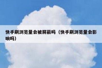 快手刷浏览量会被屏蔽吗（快手刷浏览量会影响吗）