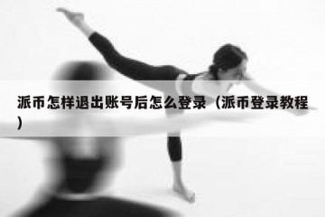 派币怎样退出账号后怎么登录（派币登录教程）