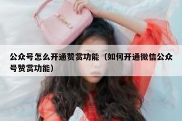 公众号怎么开通赞赏功能（如何开通微信公众号赞赏功能）