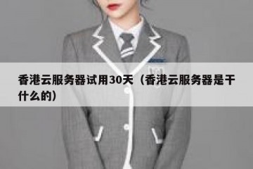 香港云服务器试用30天（香港云服务器是干什么的）