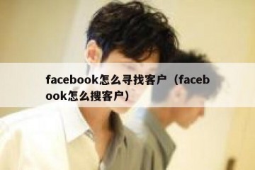 facebook怎么寻找客户（facebook怎么搜客户）