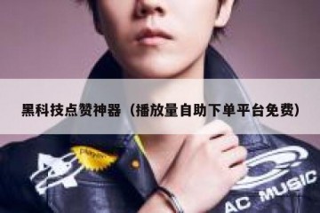 黑科技点赞神器（播放量自助下单平台免费）