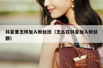 抖音里怎样加入粉丝团（怎么在抖音加入粉丝群）