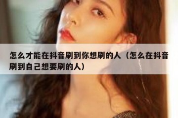 怎么才能在抖音刷到你想刷的人（怎么在抖音刷到自己想要刷的人）