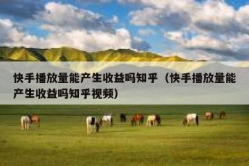 快手播放量能产生收益吗知乎（快手播放量能产生收益吗知乎视频）