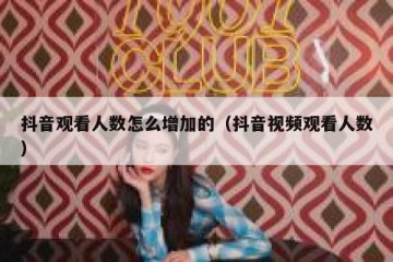 抖音观看人数怎么增加的（抖音视频观看人数）