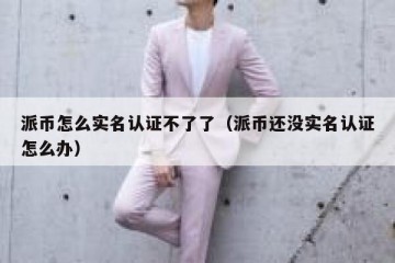 派币怎么实名认证不了了（派币还没实名认证怎么办）
