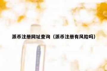 派币注册网址查询（派币注册有风险吗）
