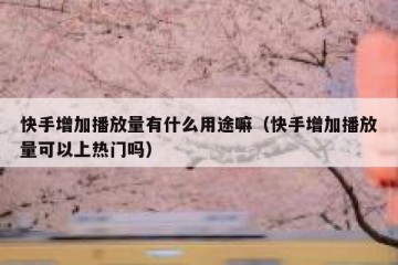 快手增加播放量有什么用途嘛（快手增加播放量可以上热门吗）