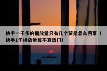 快手一千多的播放量只有几个赞是怎么回事（快手1千播放量算不算热门）