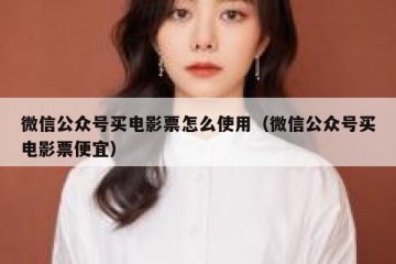 微信公众号买电影票怎么使用（微信公众号买电影票便宜）