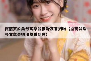 微信赞公众号文章会被好友看到吗（点赞公众号文章会被朋友看到吗）