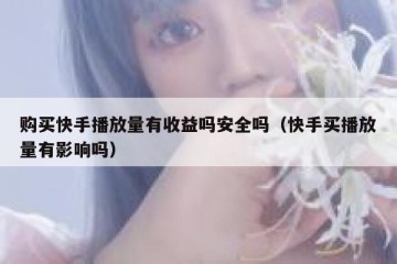 购买快手播放量有收益吗安全吗（快手买播放量有影响吗）