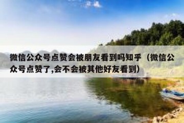 微信公众号点赞会被朋友看到吗知乎（微信公众号点赞了,会不会被其他好友看到）