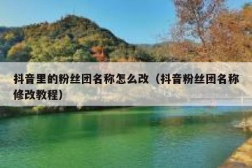 抖音里的粉丝团名称怎么改（抖音粉丝团名称修改教程）