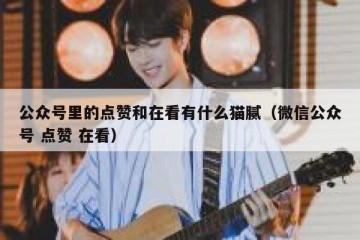 公众号里的点赞和在看有什么猫腻（微信公众号 点赞 在看）