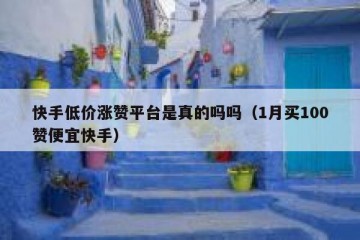 快手低价涨赞平台是真的吗吗（1月买100赞便宜快手）