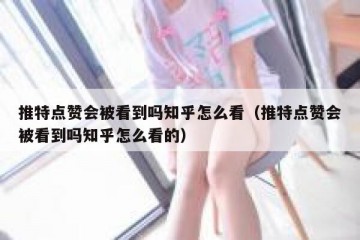 推特点赞会被看到吗知乎怎么看（推特点赞会被看到吗知乎怎么看的）