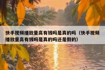 快手视频播放量高有钱吗是真的吗（快手视频播放量高有钱吗是真的吗还是假的）