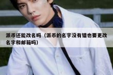派币还能改名吗（派币的名字没有错也要更改名字和邮箱吗）