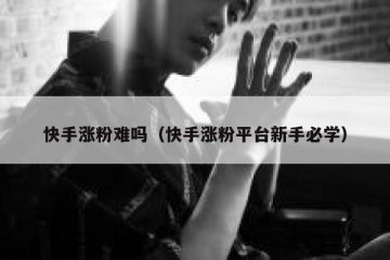 快手涨粉难吗（快手涨粉平台新手必学）