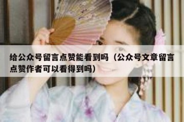 给公众号留言点赞能看到吗（公众号文章留言点赞作者可以看得到吗）