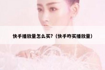 快手播放量怎么买?（快手咋买播放量）